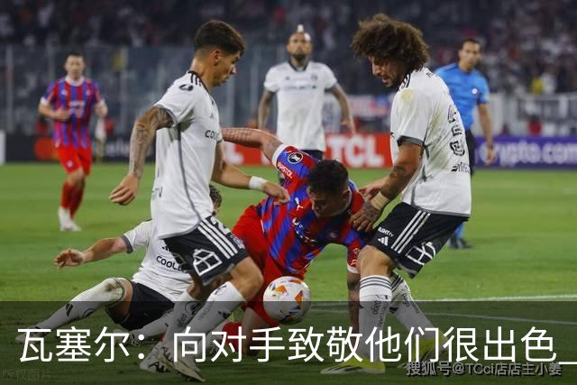 瓦塞尔：向对手致敬他们很出色 我们本季很棒打破了很多人的质疑